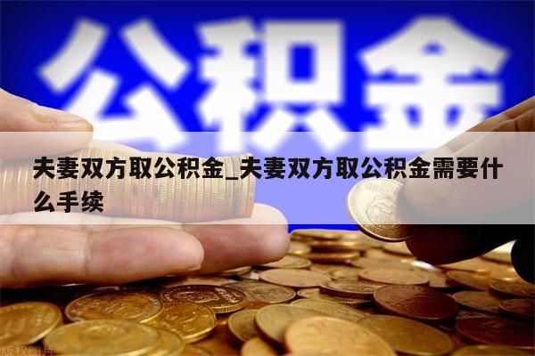 夫妻双方取公积金_夫妻双方取公积金需要什么手续