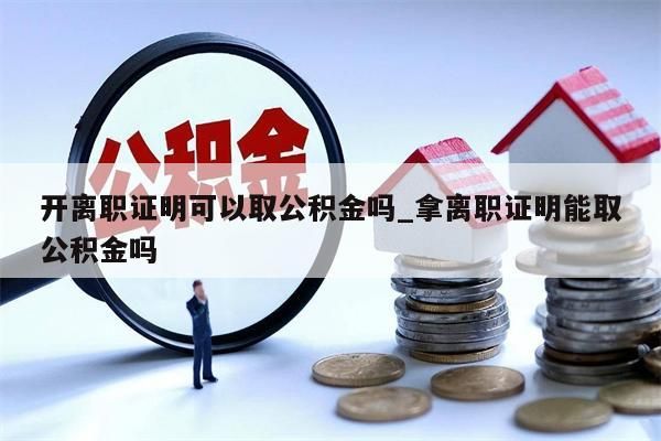 开离职证明可以取公积金吗_拿离职证明能取公积金吗